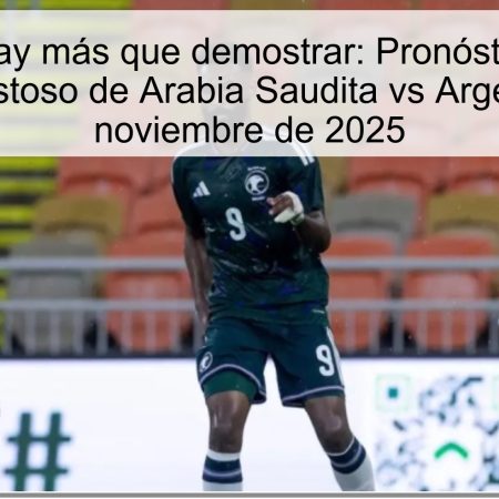 Todavía hay más que demostrar: Pronóstico para el partido amistoso de Arabia Saudita vs Argelia el 18 de noviembre de 2025