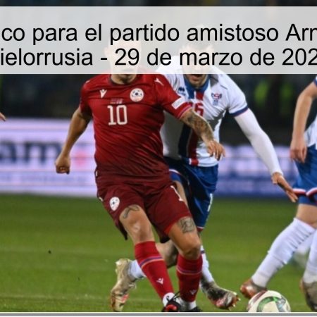 Pronóstico para el partido amistoso Armenia vs Bielorrusia – 29 de marzo de 2026