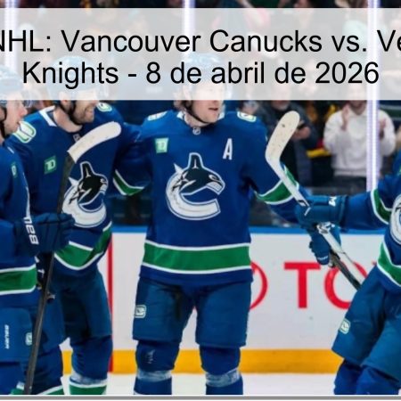 Pronóstico NHL: Vancouver Canucks vs. Vegas Golden Knights – 8 de abril de 2026
