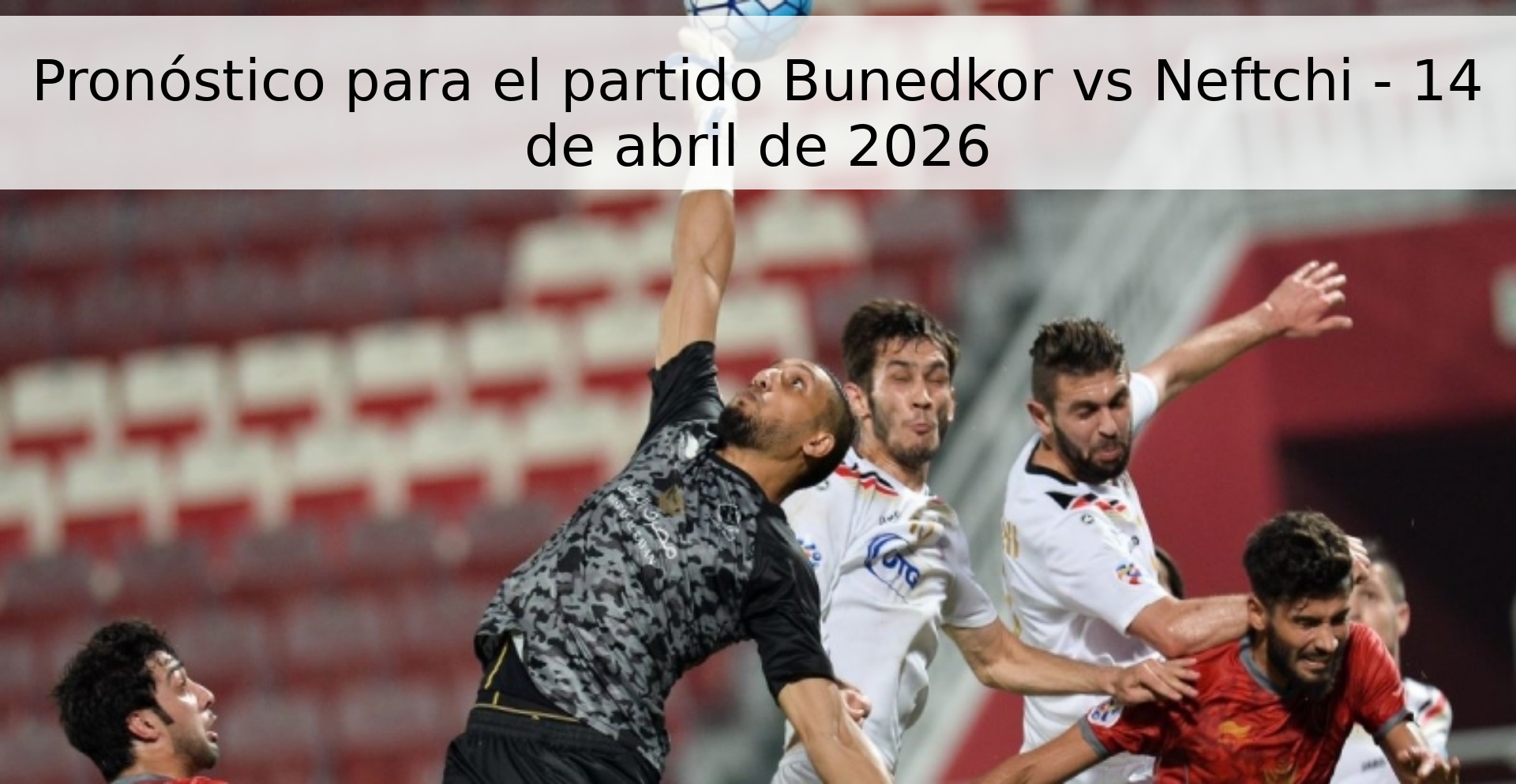 Pronóstico para el partido Bunedkor vs Neftchi - 14 de abril de 2026