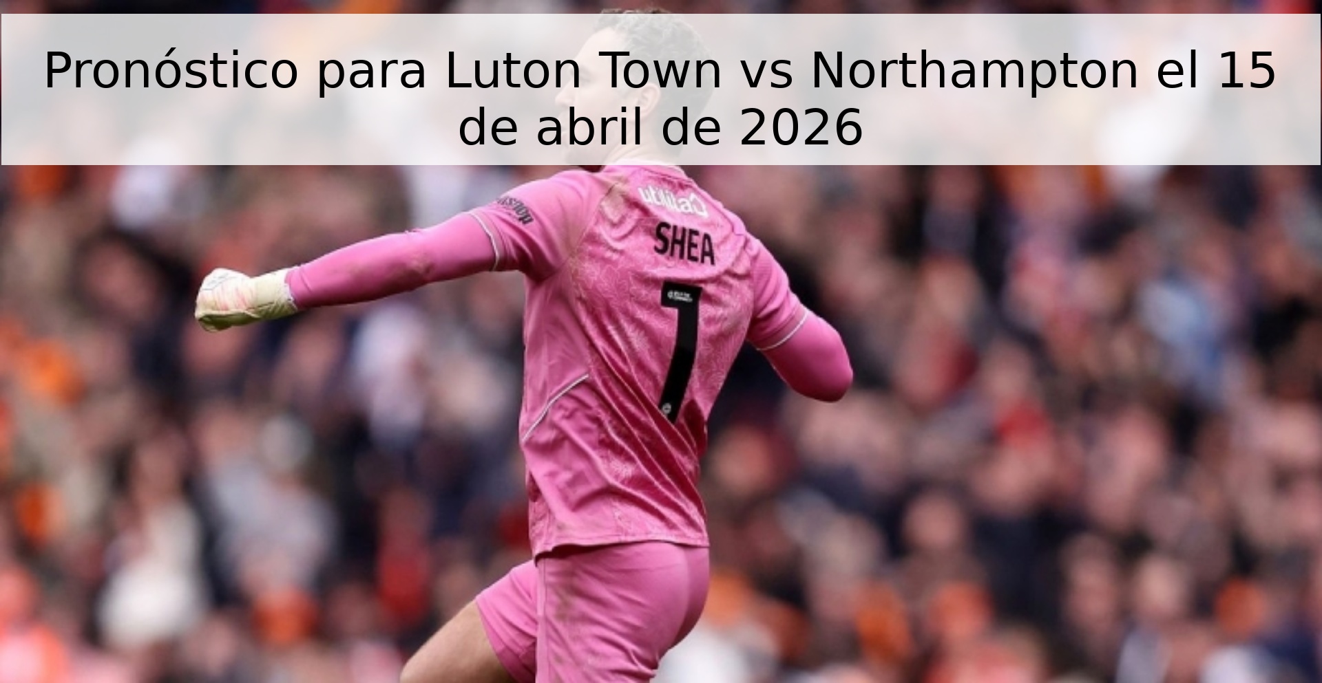 Pronóstico para Luton Town vs Northampton el 15 de abril de 2026 Pronóstico para Luton Town vs Northampton el 15 de abril de 2026
