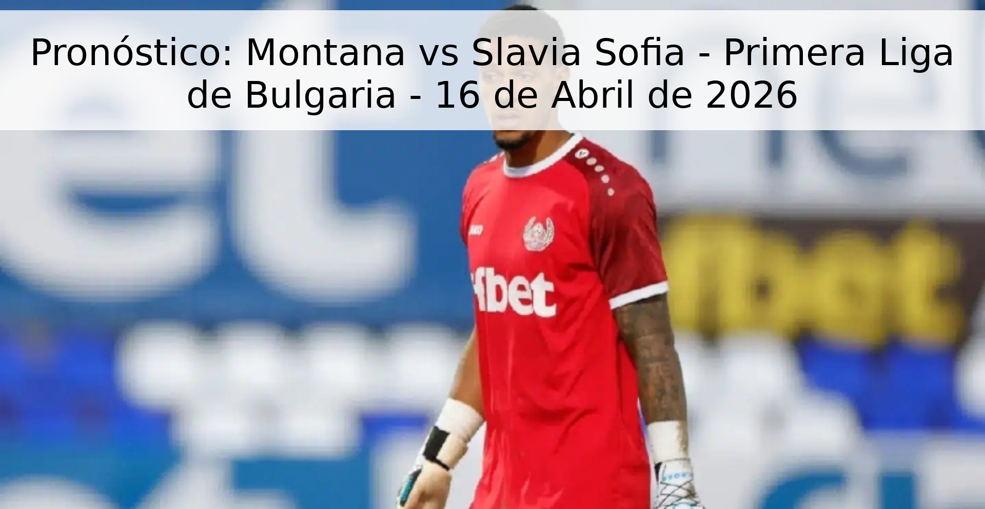 Pronóstico: Montana vs Slavia Sofia - Primera Liga de Bulgaria - 16 de Abril de 2026