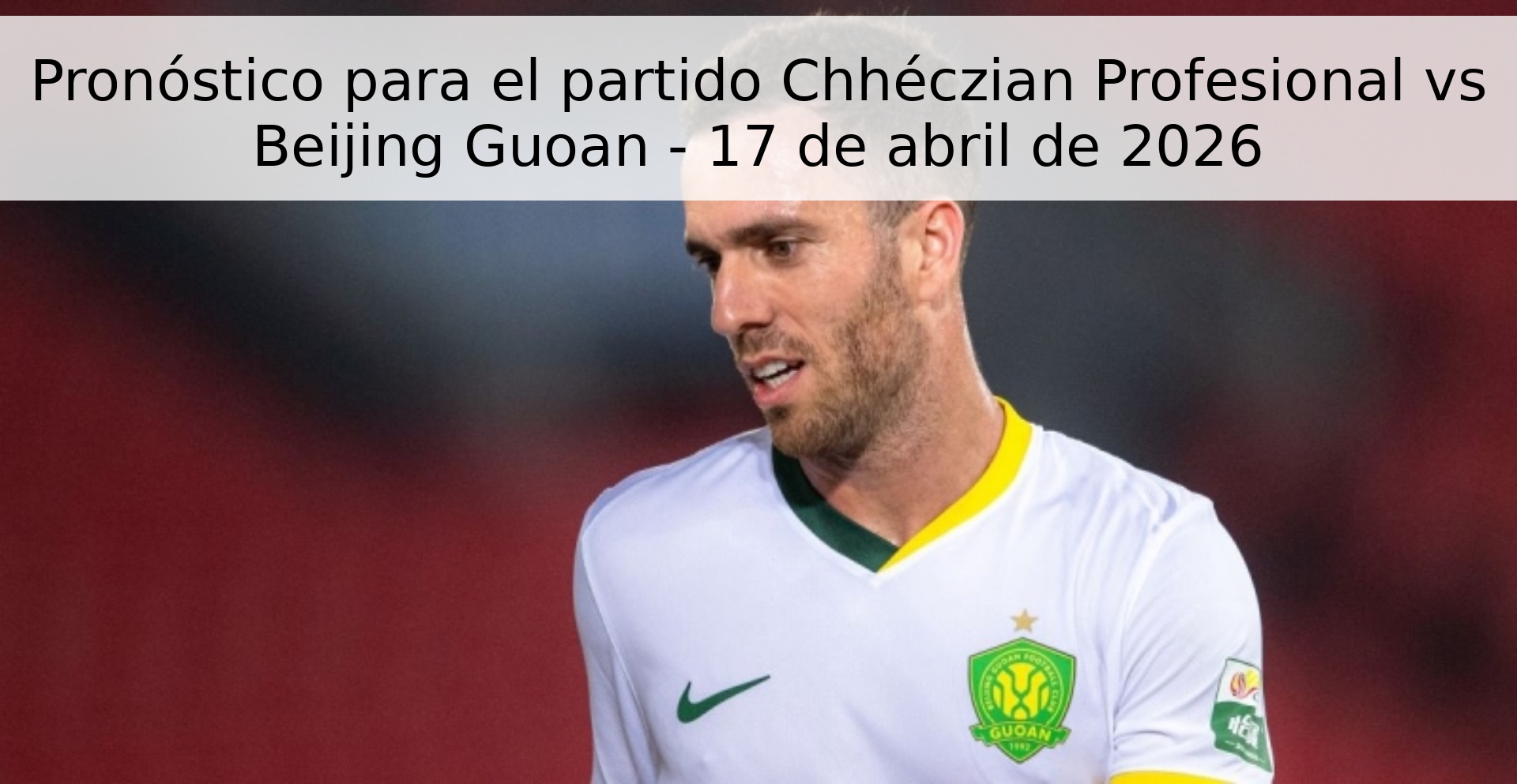 Pronóstico para el partido Chhéczian Profesional vs Beijing Guoan - 17 de abril de 2026
