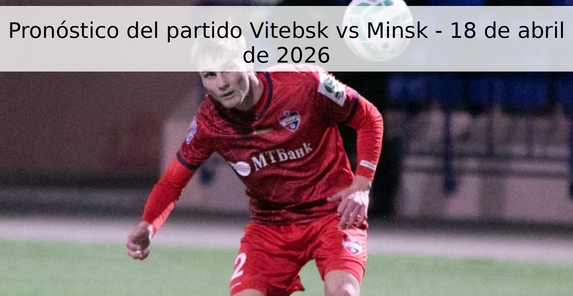 Pronóstico del partido Vitebsk vs Minsk - 18 de abril de 2026 Pronóstico del partido Vitebsk vs Minsk - 18 de abril de 2026