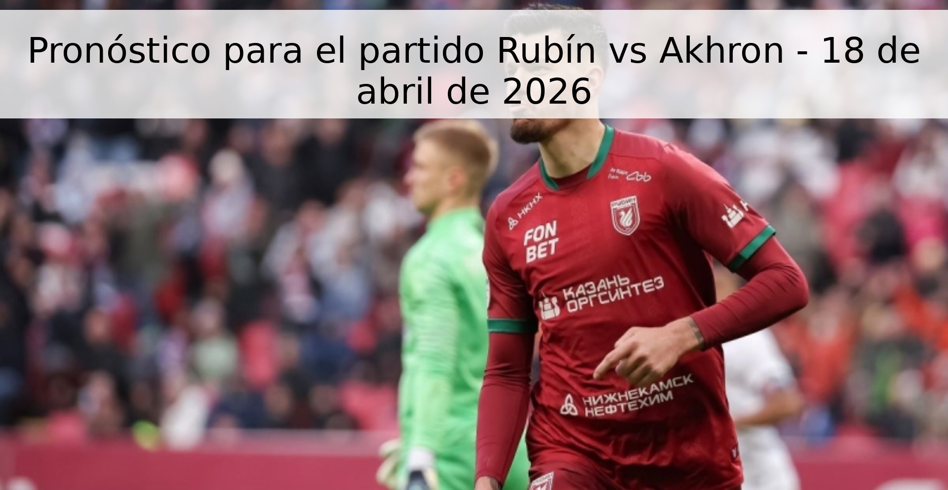 Pronóstico para el partido Rubín vs Akhron - 18 de abril de 2026