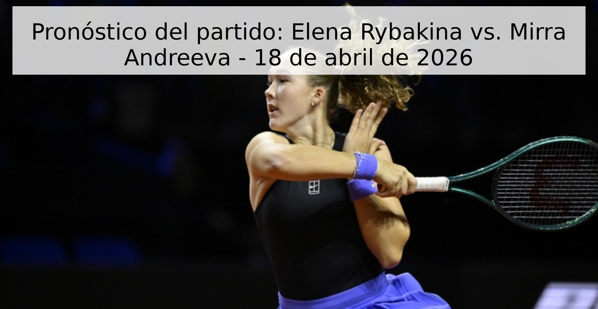 Pronóstico del partido: Elena Rybakina vs. Mirra Andreeva - 18 de abril de 2026