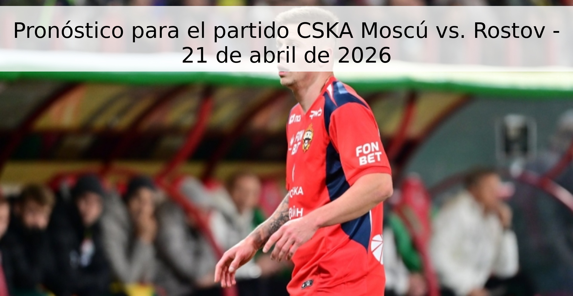 Pronóstico para el partido CSKA Moscú vs. Rostov - 21 de abril de 2026