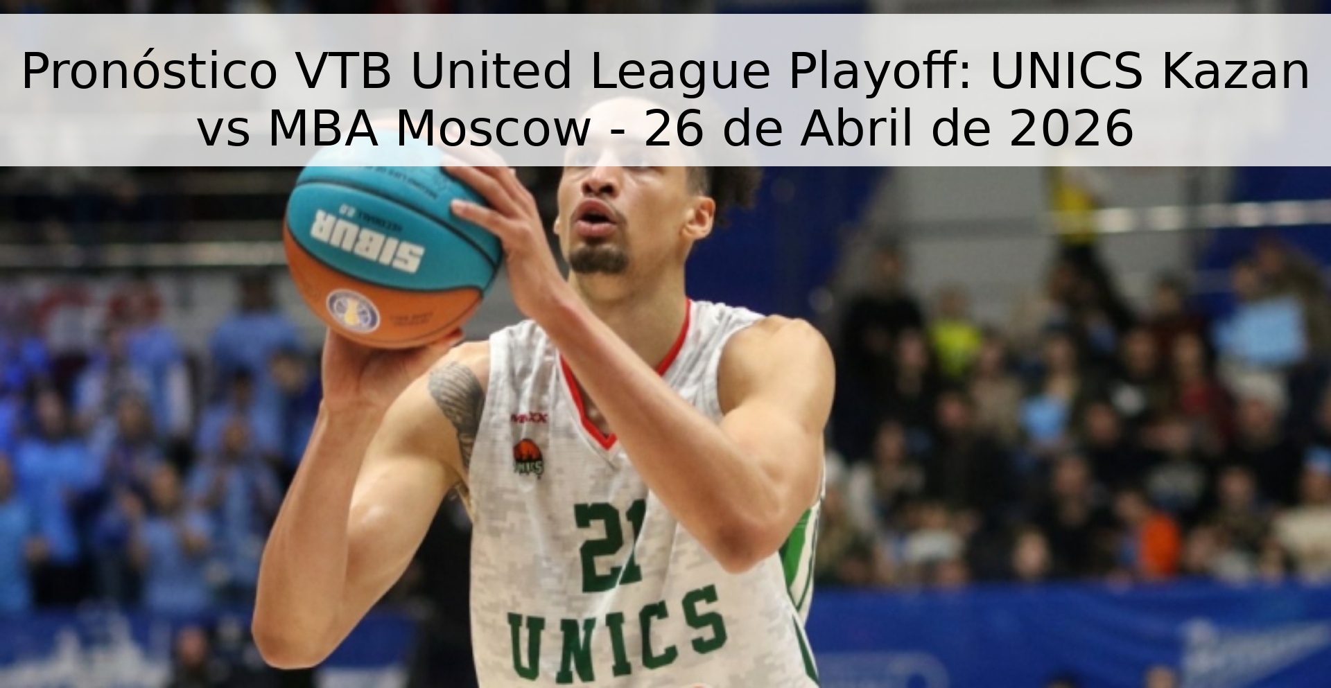Pronóstico VTB United League Playoff: UNICS Kazan vs MBA Moscow - 26 de Abril de 2026