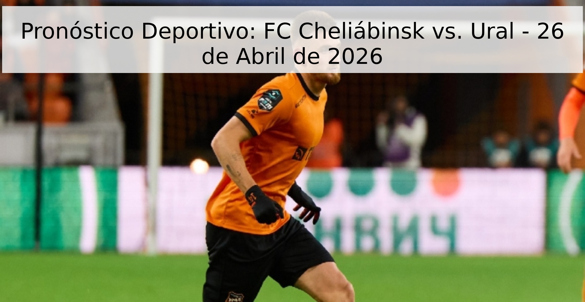 Pronóstico Deportivo: FC Cheliábinsk vs. Ural - 26 de Abril de 2026