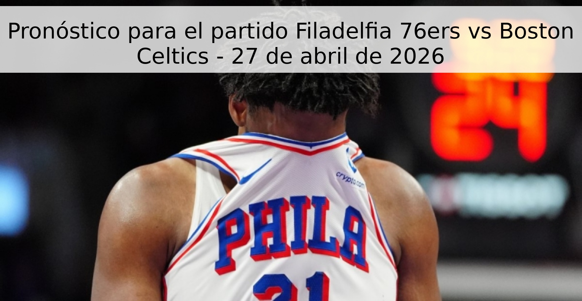 Pronóstico para el partido Filadelfia 76ers vs Boston Celtics - 27 de abril de 2026 Pronóstico para el partido Filadelfia 76ers vs Boston Celtics - 27 de abril de 2026