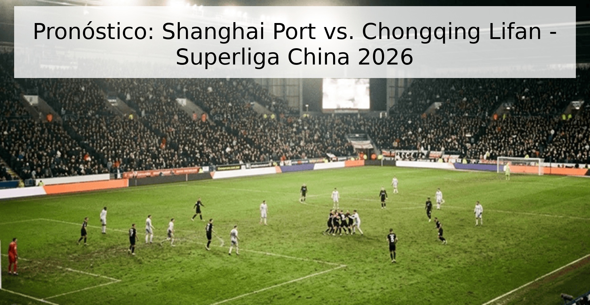 Pronóstico: Shanghai Port vs. Chongqing Lifan - Superliga China 2026