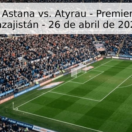 Pronóstico: Astana vs. Atyrau – Premier League de Kazajistán – 26 de abril de 2026