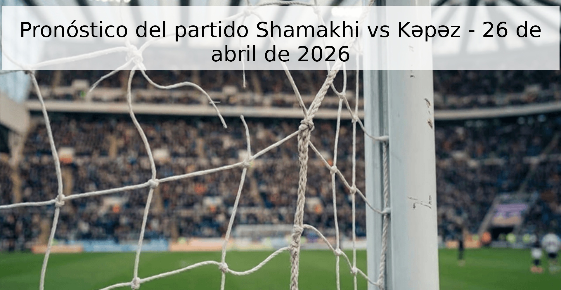 Pronóstico del partido Shamakhi vs Kəpəz - 26 de abril de 2026 Pronóstico del partido Shamakhi vs Kəpəz - 26 de abril de 2026