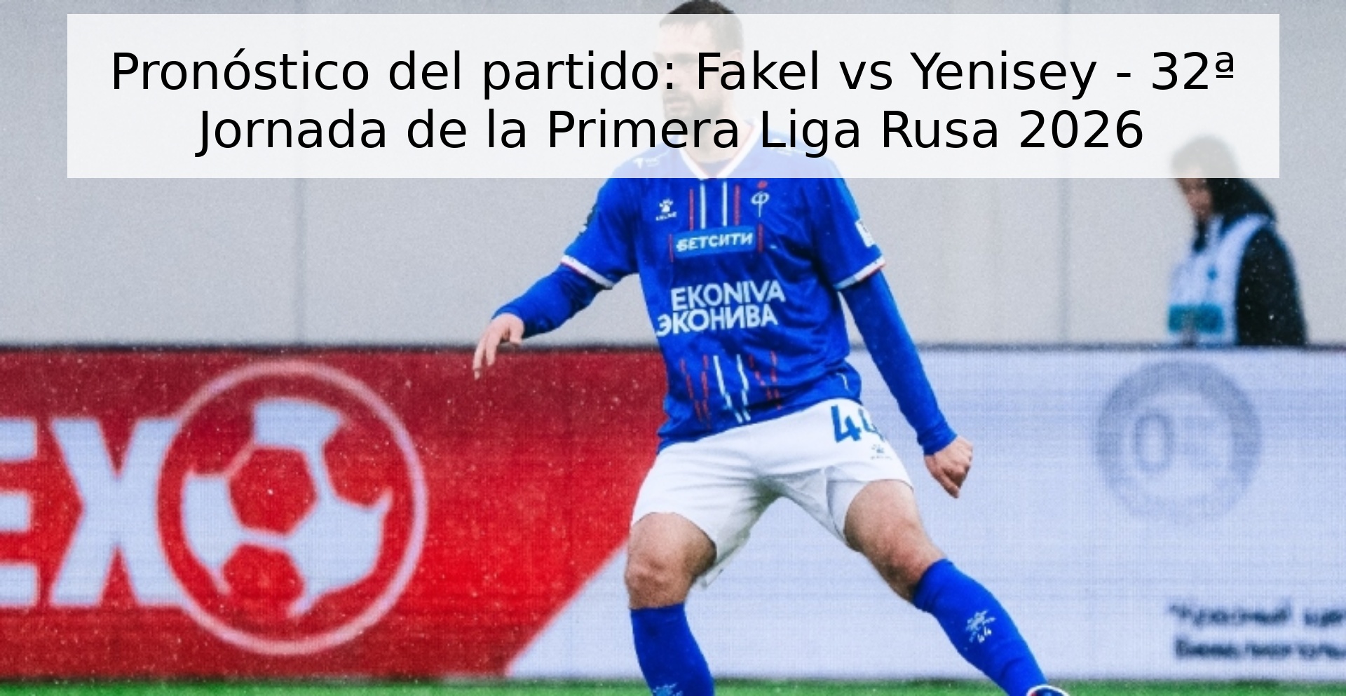 Pronóstico del partido: Fakel vs Yenisey - 32ª Jornada de la Primera Liga Rusa 2026 Pronóstico del partido: Fakel vs Yenisey - 32ª Jornada de la Primera Liga Rusa 2026