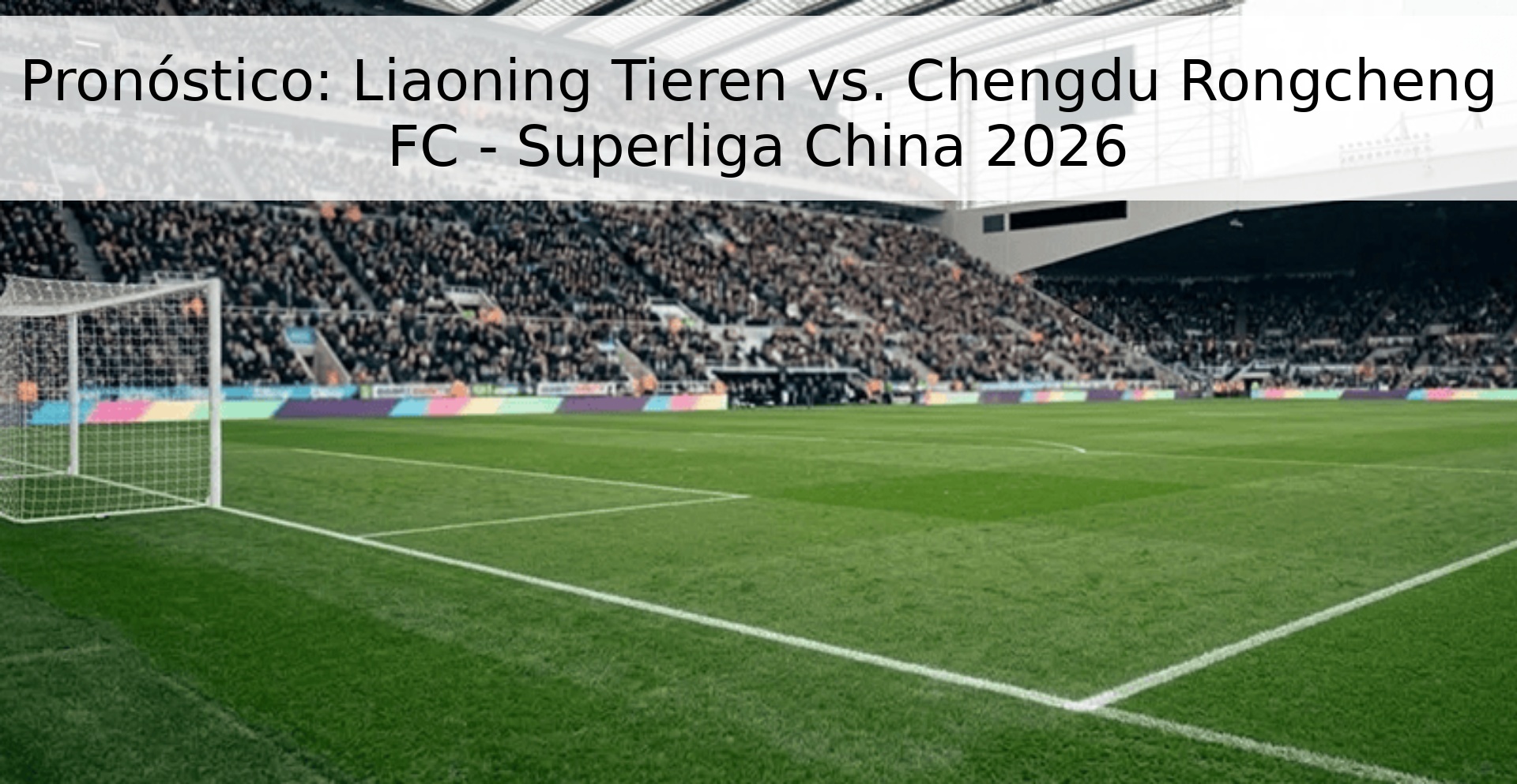 Pronóstico: Liaoning Tieren vs. Chengdu Rongcheng FC - Superliga China 2026