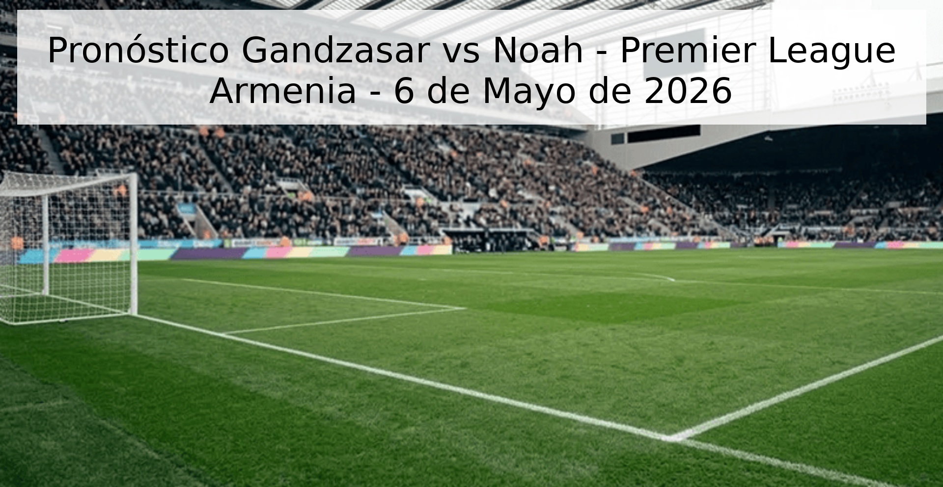 Pronóstico Gandzasar vs Noah - Premier League Armenia - 6 de Mayo de 2026 Pronóstico Gandzasar vs Noah - Premier League Armenia - 6 de Mayo de 2026