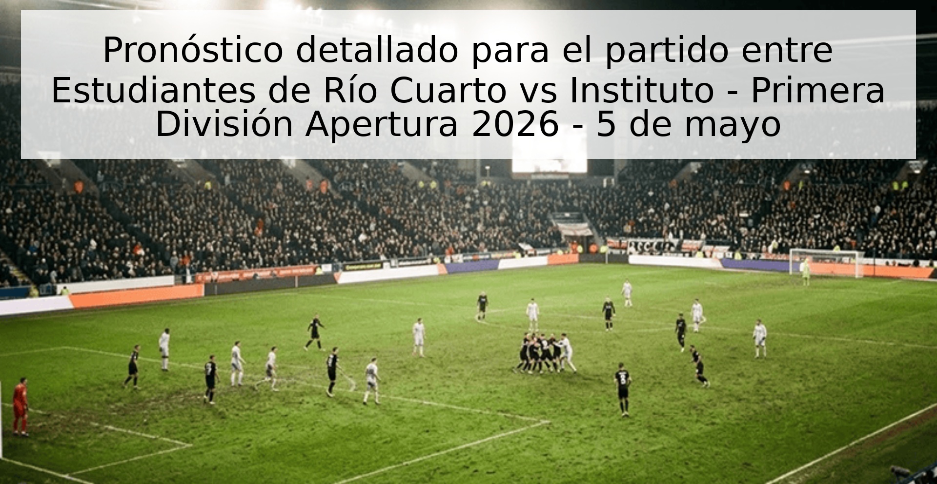 Pronóstico detallado para el partido entre Estudiantes de Río Cuarto vs Instituto - Primera División Apertura 2026 - 5 de mayo