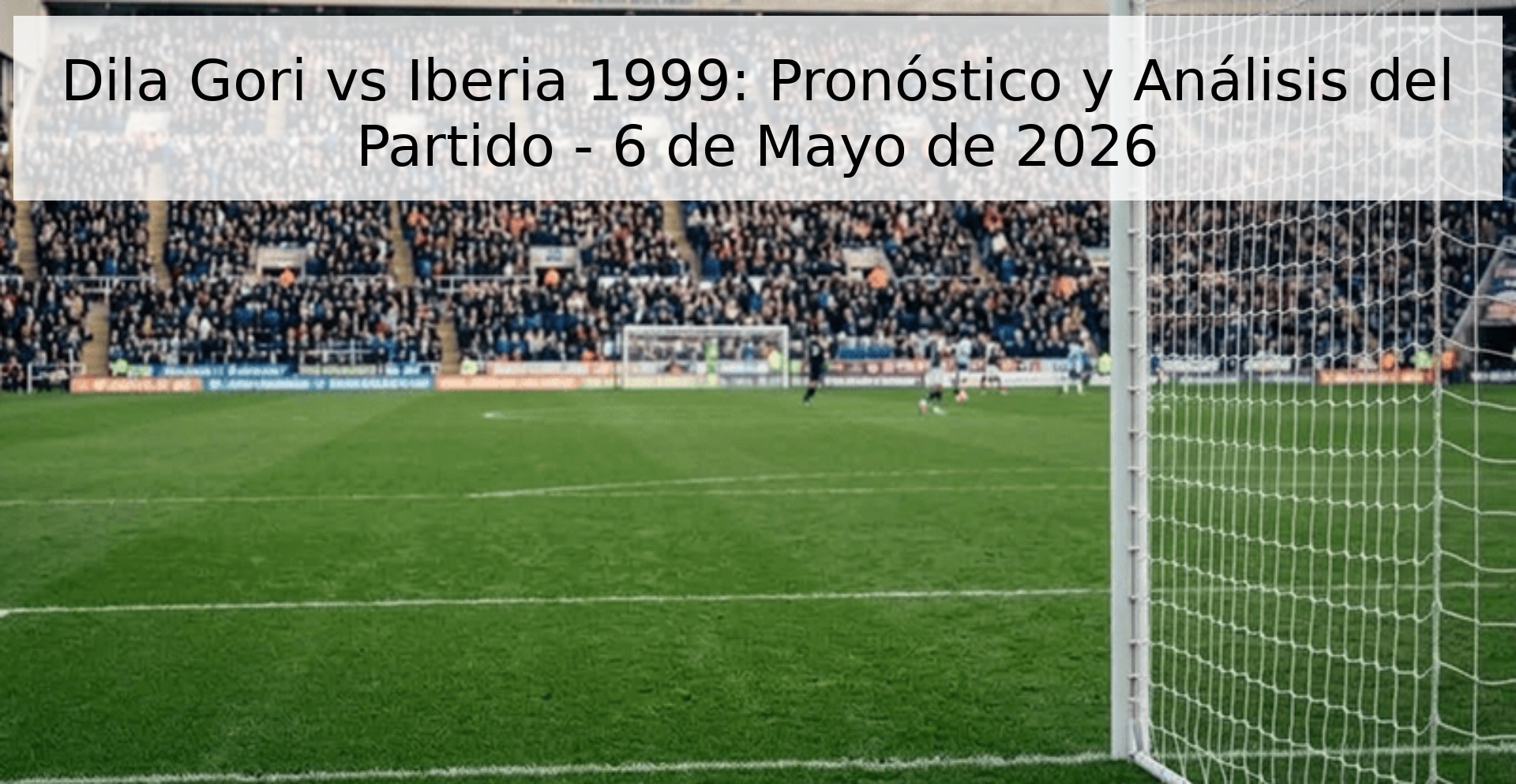 Dila Gori vs Iberia 1999: Pronóstico y Análisis del Partido - 6 de Mayo de 2026 Dila Gori vs Iberia 1999: Pronóstico y Análisis del Partido - 6 de Mayo de 2026