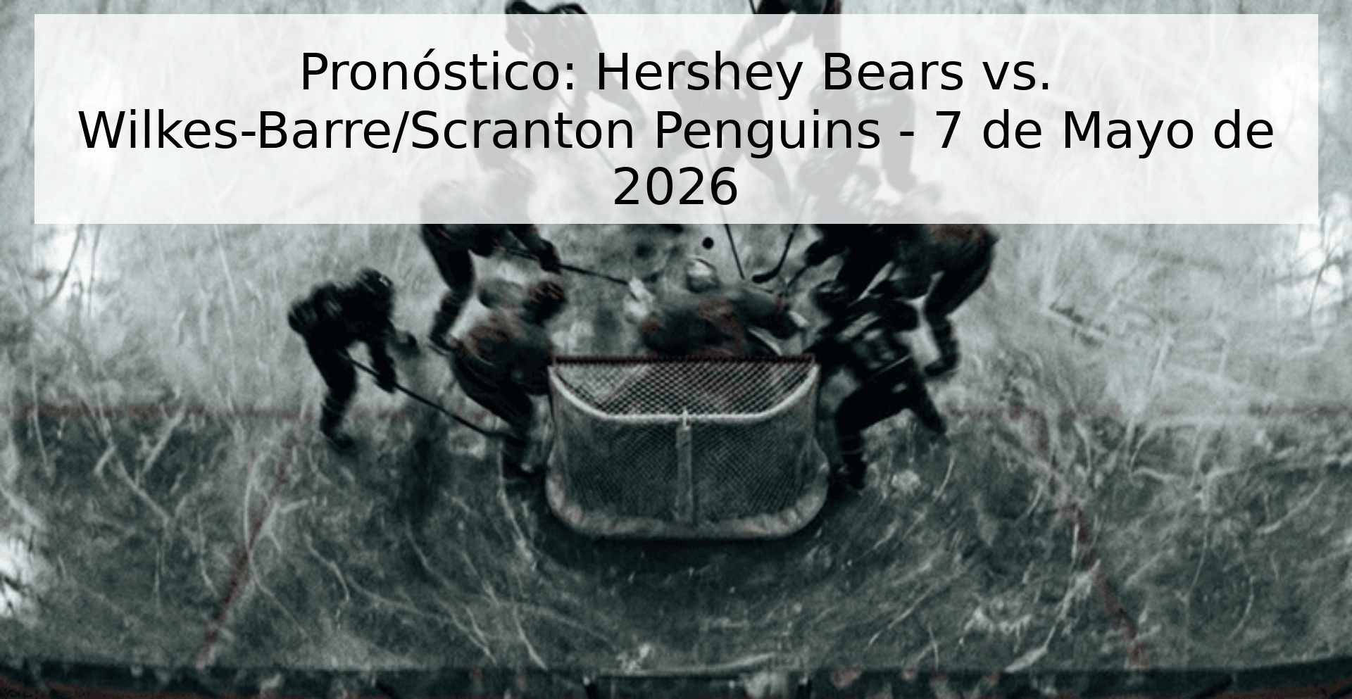 Pronóstico: Hershey Bears vs. Wilkes-Barre/Scranton Penguins - 7 de Mayo de 2026