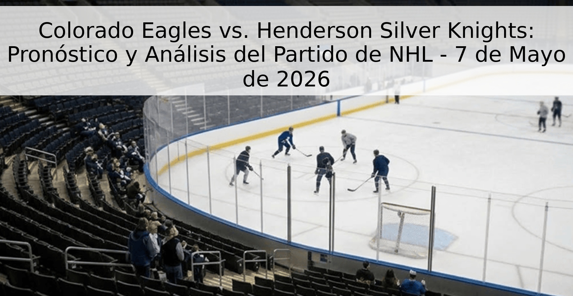 Colorado Eagles vs. Henderson Silver Knights: Pronóstico y Análisis del Partido de NHL - 7 de Mayo de 2026