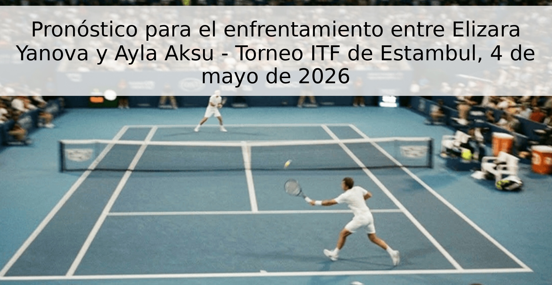 Pronóstico para el enfrentamiento entre Elizara Yanova y Ayla Aksu - Torneo ITF de Estambul, 4 de mayo de 2026